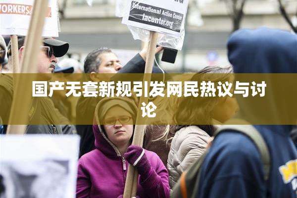 国产无套新规引发网民热议与讨论