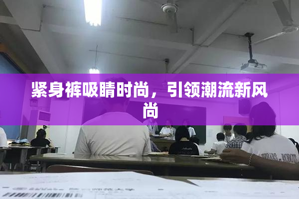 紧身裤吸睛时尚，引领潮流新风尚