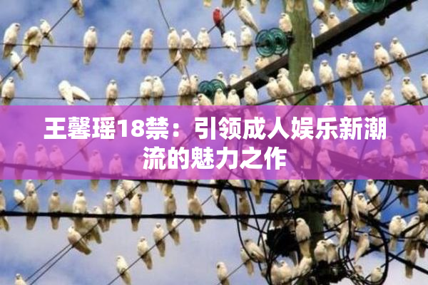 王馨瑶18禁：引领成人娱乐新潮流的魅力之作