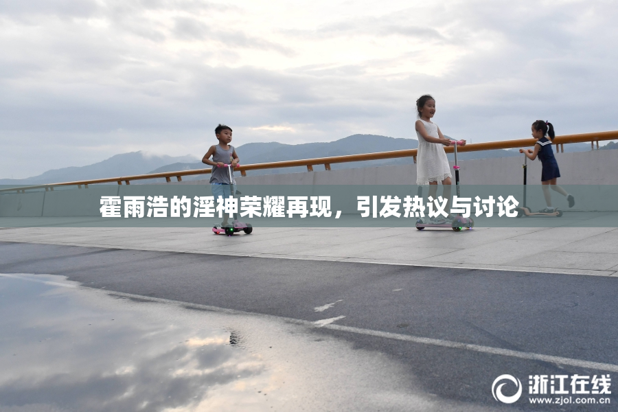 霍雨浩的淫神荣耀再现，引发热议与讨论