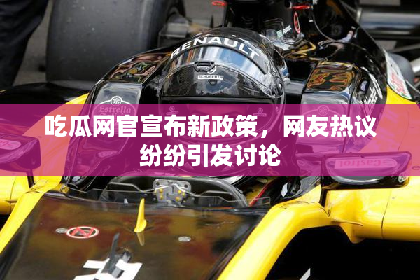 吃瓜网官宣布新政策，网友热议纷纷引发讨论