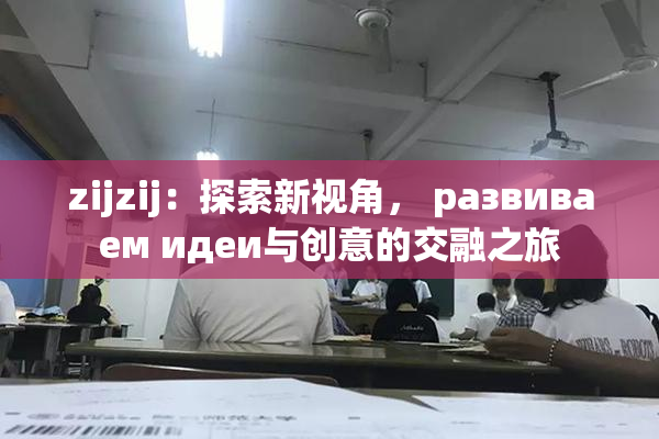 zijzij：探索新视角， развиваем идеи与创意的交融之旅