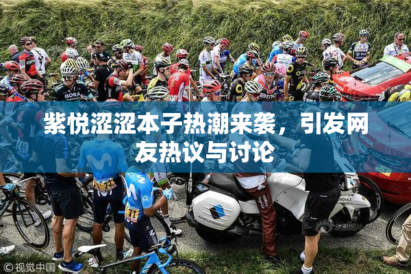 紫悦涩涩本子热潮来袭，引发网友热议与讨论