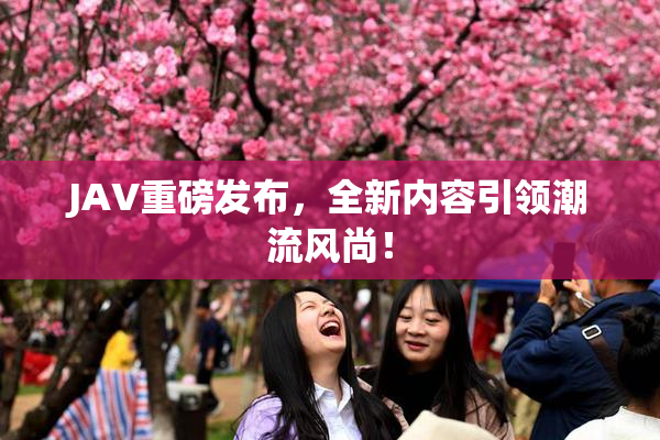 JAV重磅发布，全新内容引领潮流风尚！