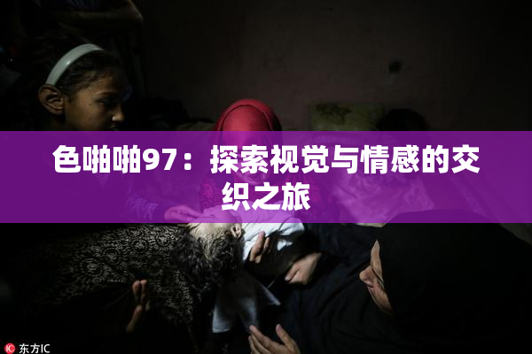 色啪啪97：探索视觉与情感的交织之旅