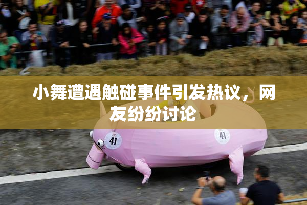 小舞遭遇触碰事件引发热议，网友纷纷讨论