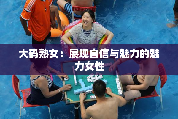 大码熟女：展现自信与魅力的魅力女性