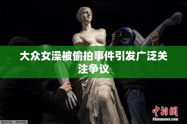 大众女澡被偷拍事件引发广泛关注争议