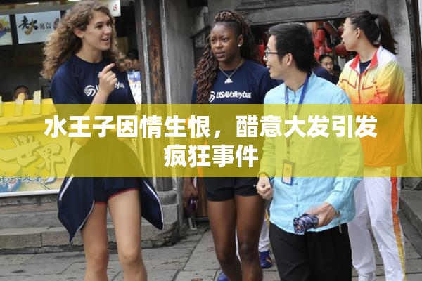 水王子因情生恨，醋意大发引发疯狂事件