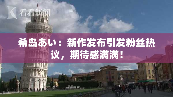 希岛あい：新作发布引发粉丝热议，期待感满满！