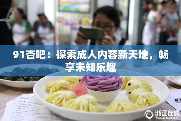 91杏吧：探索成人内容新天地，畅享未知乐趣