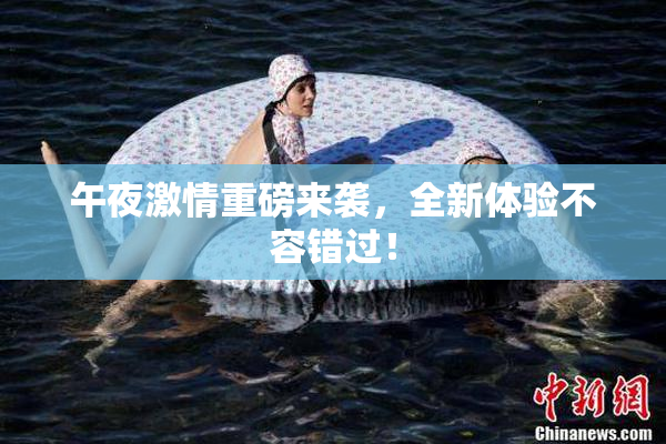 午夜激情重磅来袭，全新体验不容错过！