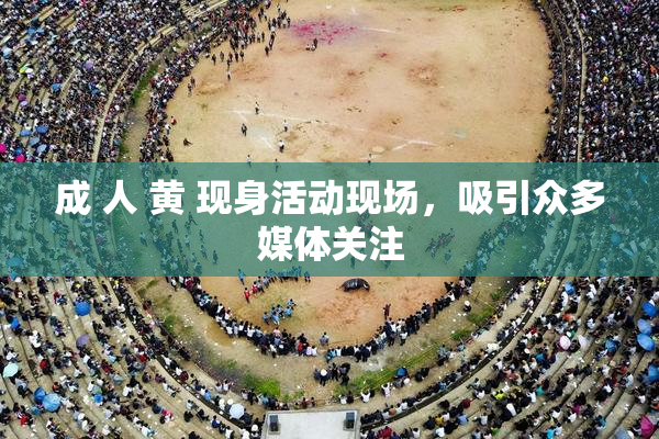 成 人 黄 现身活动现场，吸引众多媒体关注