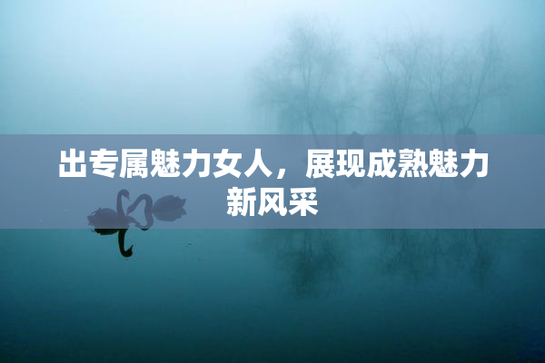 出专属魅力女人，展现成熟魅力新风采
