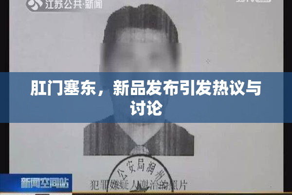 肛门塞东，新品发布引发热议与讨论