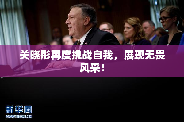 关晓彤再度挑战自我，展现无畏风采！