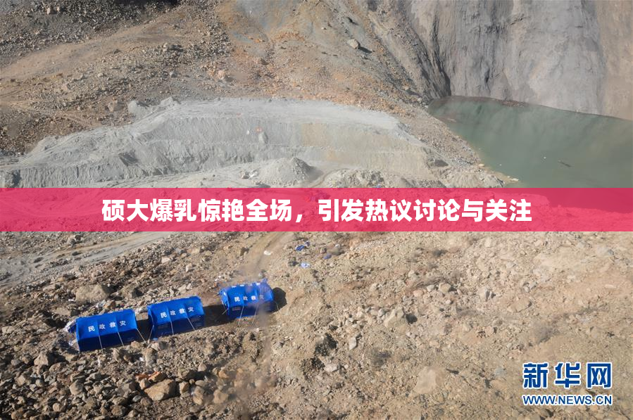 硕大爆乳惊艳全场，引发热议讨论与关注