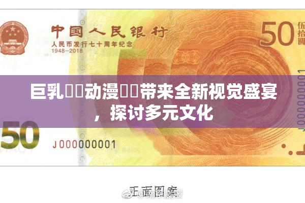 巨乳❌‌动漫❌‌带来全新视觉盛宴，探讨多元文化