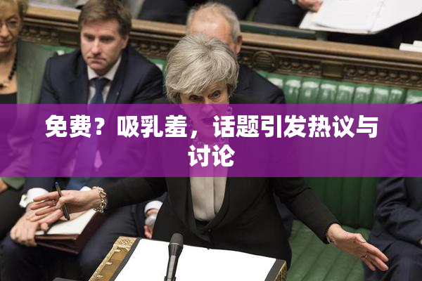 免费？吸乳羞，话题引发热议与讨论