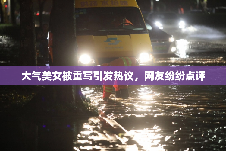大气美女被重写引发热议，网友纷纷点评