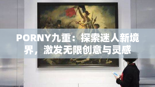 PORNY九重：探索迷人新境界，激发无限创意与灵感