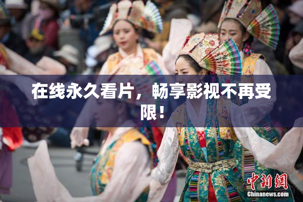 在线永久看片，畅享影视不再受限！