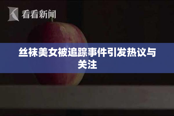 丝袜美女被追踪事件引发热议与关注