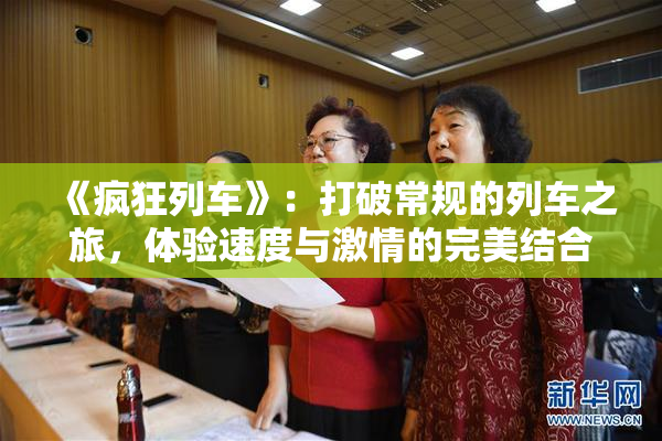 《疯狂列车》：打破常规的列车之旅，体验速度与激情的完美结合