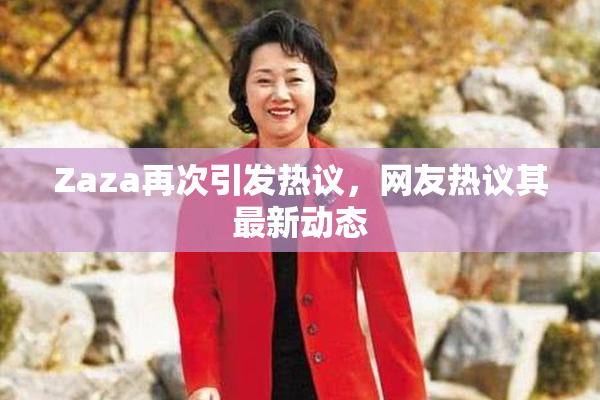 Zaza再次引发热议，网友热议其最新动态