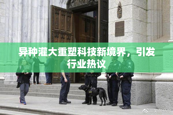 异种灌大重塑科技新境界，引发行业热议