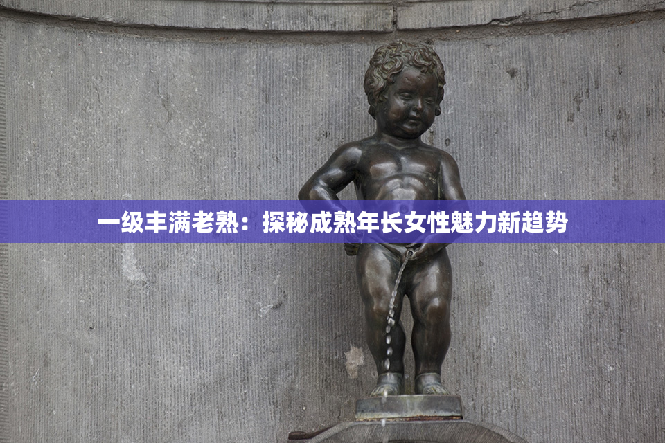 一级丰满老熟：探秘成熟年长女性魅力新趋势