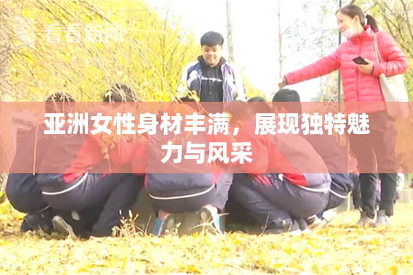 亚洲女性身材丰满，展现独特魅力与风采