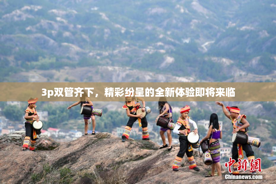 3p双管齐下，精彩纷呈的全新体验即将来临
