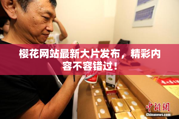 樱花网站最新大片发布，精彩内容不容错过！