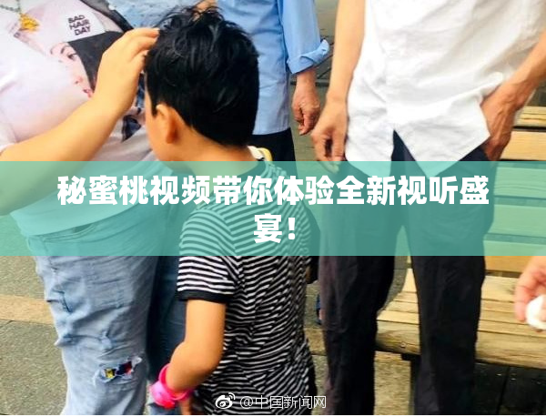 秘蜜桃视频带你体验全新视听盛宴！