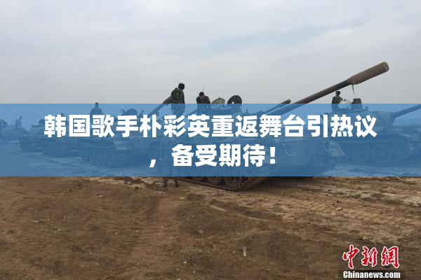 韩国歌手朴彩英重返舞台引热议，备受期待！