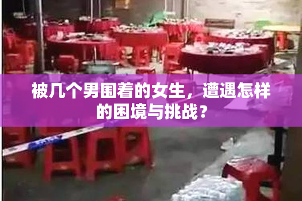 被几个男围着的女生，遭遇怎样的困境与挑战？