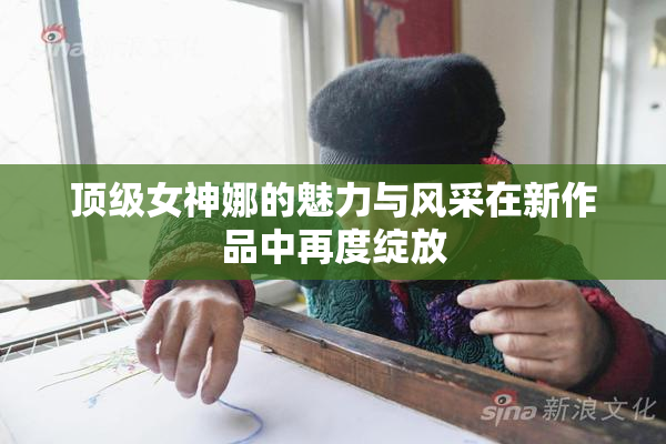 顶级女神娜的魅力与风采在新作品中再度绽放