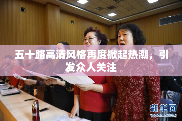 五十路高清风格再度掀起热潮，引发众人关注