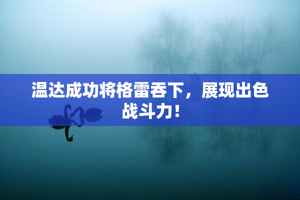温达成功将格雷吞下，展现出色战斗力！