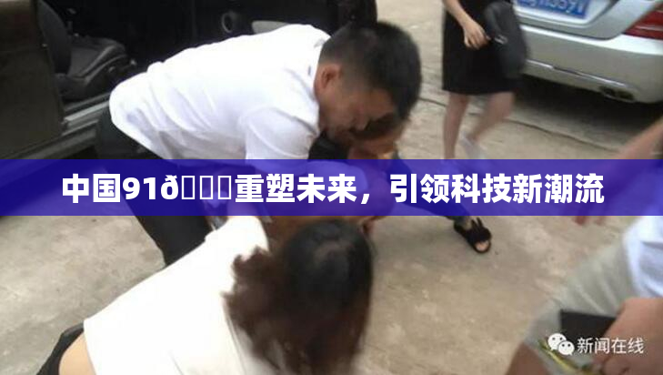 中国91🍆重塑未来，引领科技新潮流