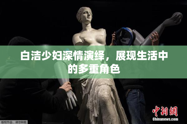 白洁少妇深情演绎，展现生活中的多重角色