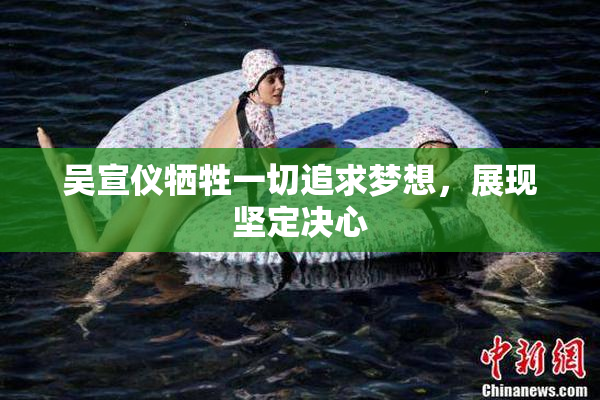 吴宣仪牺牲一切追求梦想，展现坚定决心