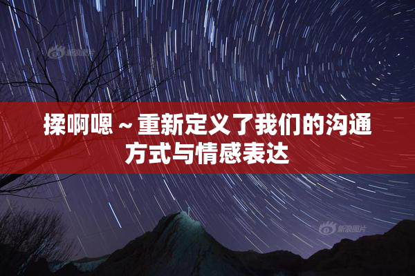 揉啊嗯～重新定义了我们的沟通方式与情感表达