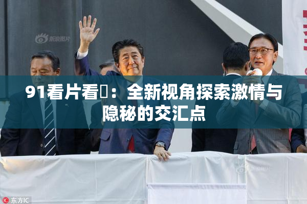 91看片看婬：全新视角探索激情与隐秘的交汇点