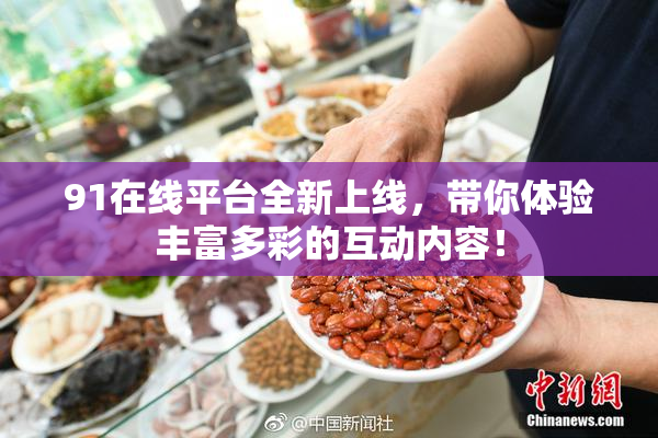 91在线平台全新上线，带你体验丰富多彩的互动内容！
