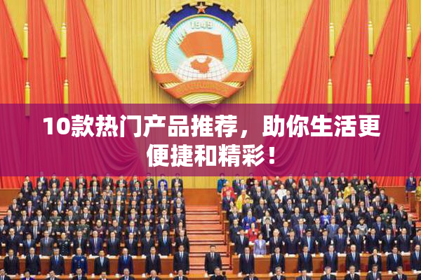 10款热门产品推荐，助你生活更便捷和精彩！