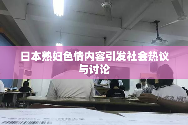 日本熟妇色情内容引发社会热议与讨论