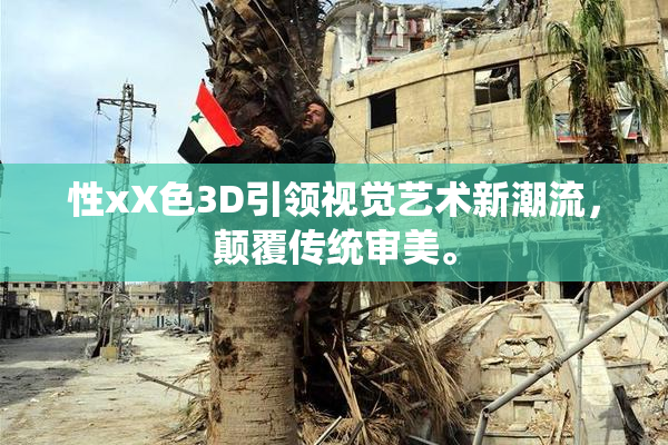 性xX色3D引领视觉艺术新潮流，颠覆传统审美。