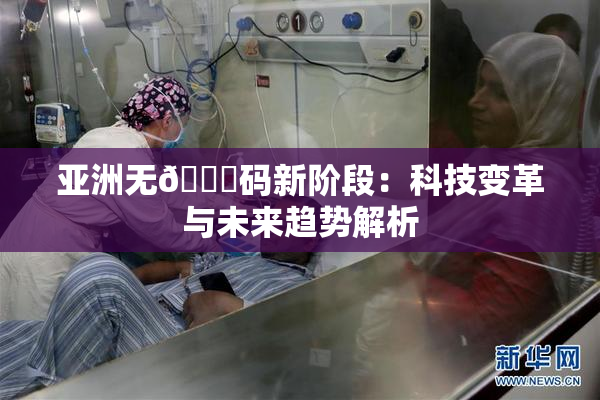 亚洲无🈚码新阶段：科技变革与未来趋势解析
